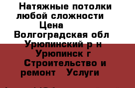 Натяжные потолки любой сложности! › Цена ­ 300 - Волгоградская обл., Урюпинский р-н, Урюпинск г. Строительство и ремонт » Услуги   